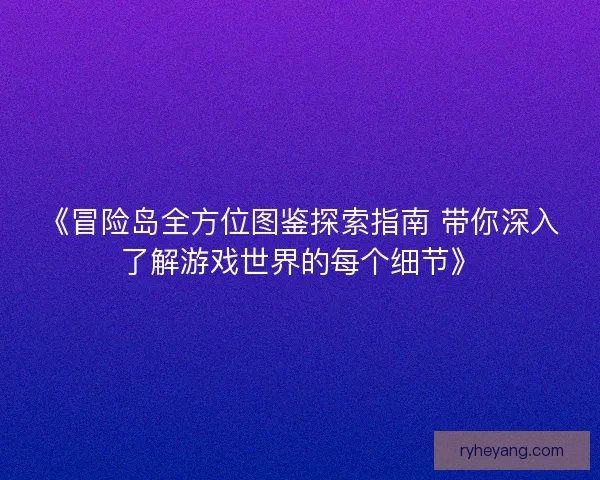 《冒险岛全方位图鉴探索指南 带你深入了解游戏世界的每个细节》