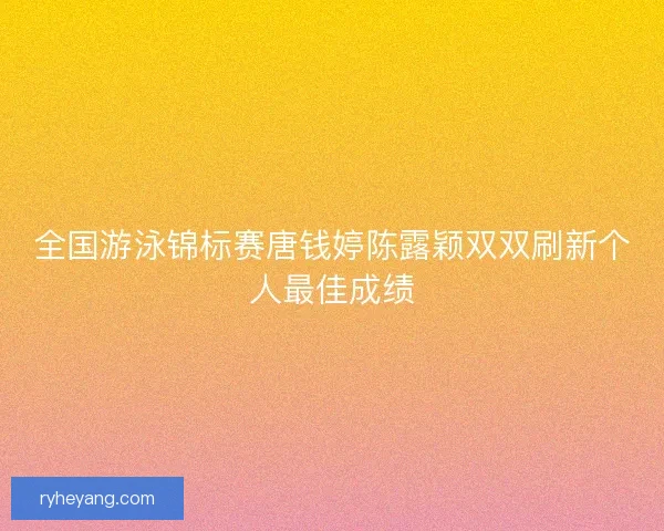 全国游泳锦标赛唐钱婷陈露颖双双刷新个人最佳成绩