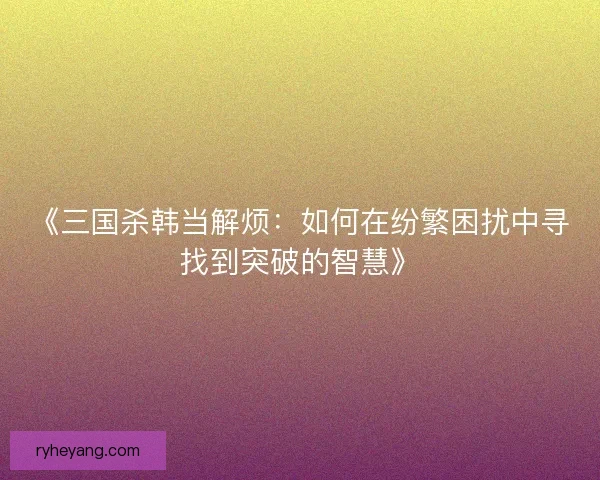 《三国杀韩当解烦：如何在纷繁困扰中寻找到突破的智慧》