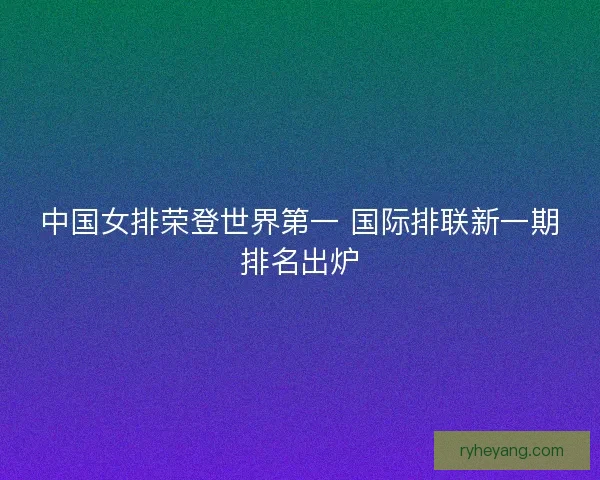 中国女排荣登世界第一 国际排联新一期排名出炉