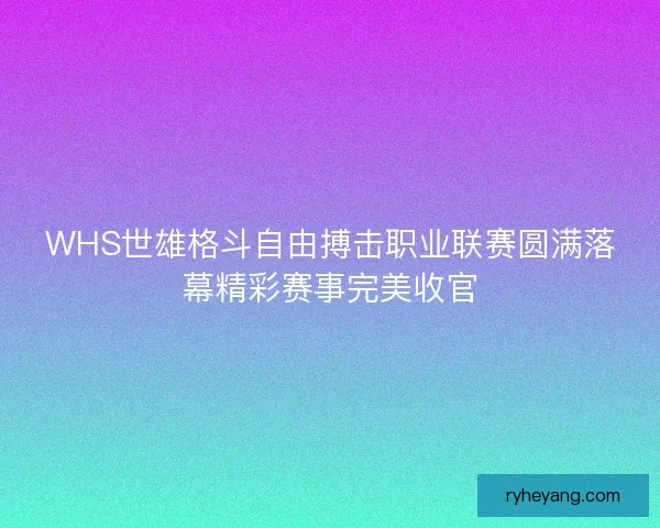 WHS世雄格斗自由搏击职业联赛圆满落幕精彩赛事完美收官