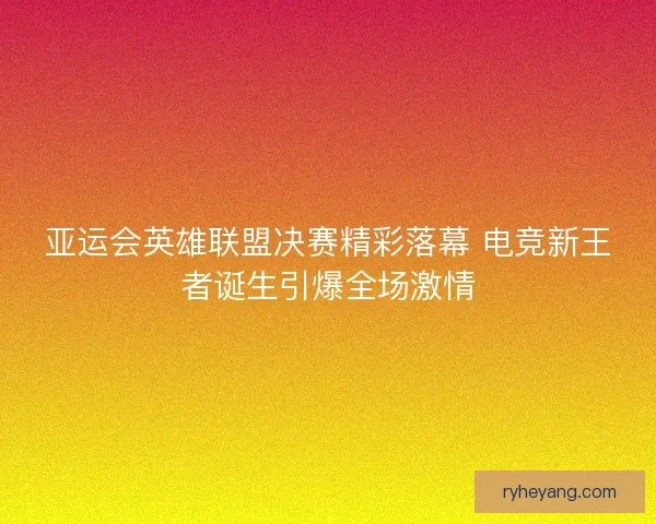 亚运会英雄联盟决赛精彩落幕 电竞新王者诞生引爆全场激情