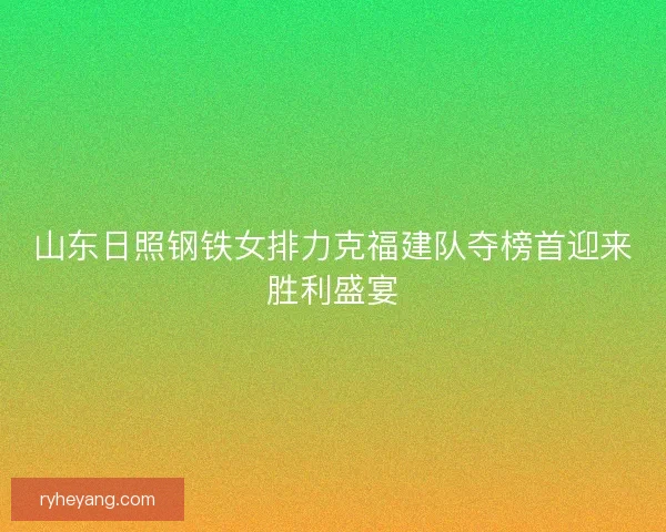 山东日照钢铁女排力克福建队夺榜首迎来胜利盛宴