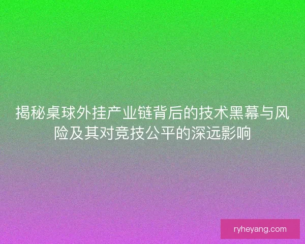 揭秘桌球外挂产业链背后的技术黑幕与风险及其对竞技公平的深远影响