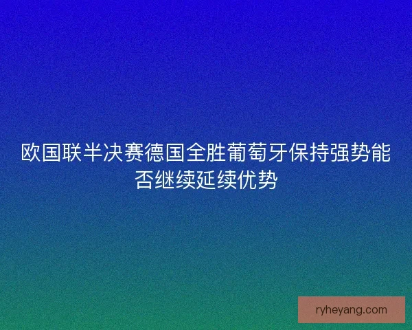 欧国联半决赛德国全胜葡萄牙保持强势能否继续延续优势