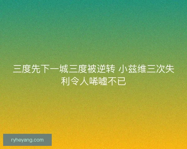 三度先下一城三度被逆转 小兹维三次失利令人唏嘘不已