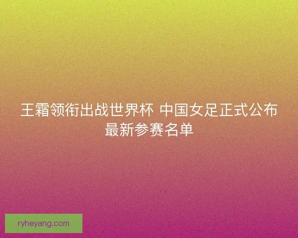 王霜领衔出战世界杯 中国女足正式公布最新参赛名单