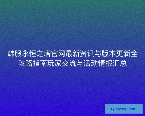 韩服永恒之塔官网最新资讯与版本更新全攻略指南玩家交流与活动情报汇总