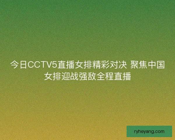 今日CCTV5直播女排精彩对决 聚焦中国女排迎战强敌全程直播