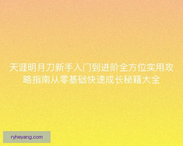天涯明月刀新手入门到进阶全方位实用攻略指南从零基础快速成长秘籍大全