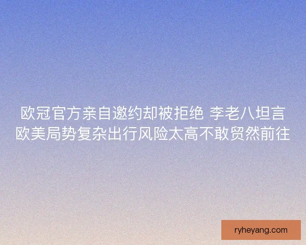 欧冠官方亲自邀约却被拒绝 李老八坦言欧美局势复杂出行风险太高不敢贸然前往