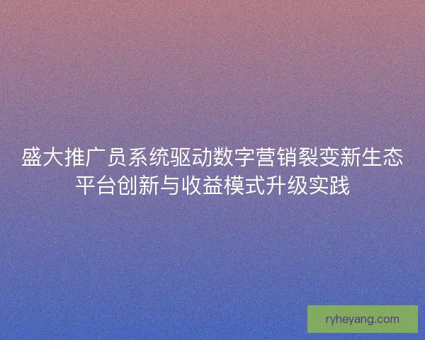 盛大推广员系统驱动数字营销裂变新生态平台创新与收益模式升级实践