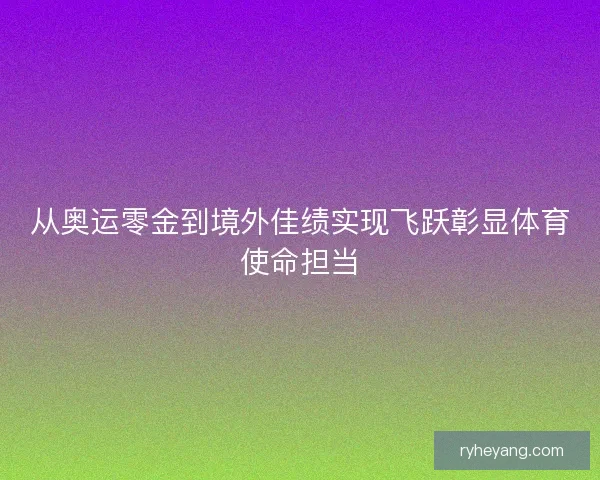 从奥运零金到境外佳绩实现飞跃彰显体育使命担当