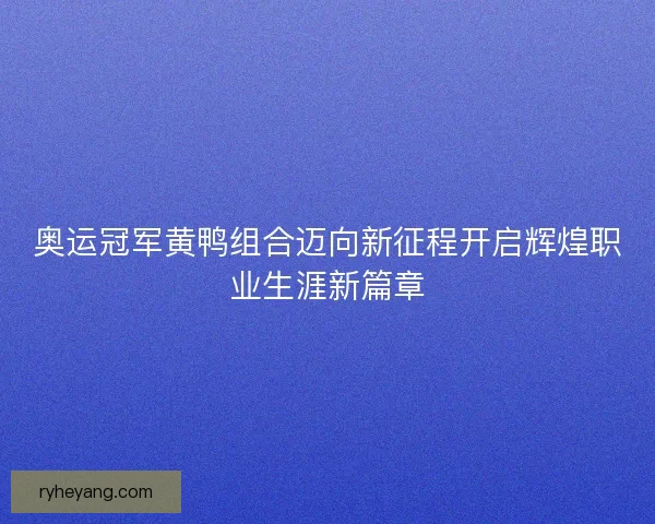 奥运冠军黄鸭组合迈向新征程开启辉煌职业生涯新篇章
