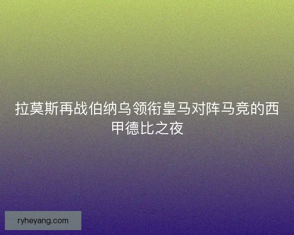拉莫斯再战伯纳乌领衔皇马对阵马竞的西甲德比之夜