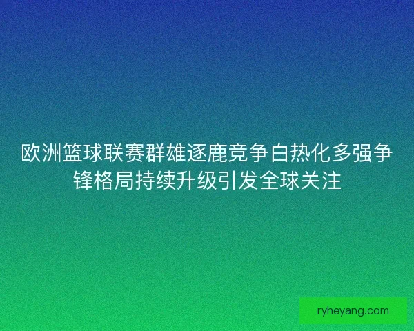 欧洲篮球联赛群雄逐鹿竞争白热化多强争锋格局持续升级引发全球关注