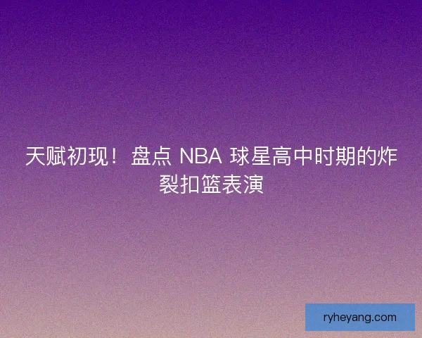 天赋初现！盘点 NBA 球星高中时期的炸裂扣篮表演